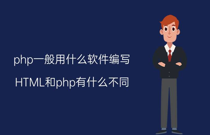 php一般用什么软件编写 HTML和php有什么不同？